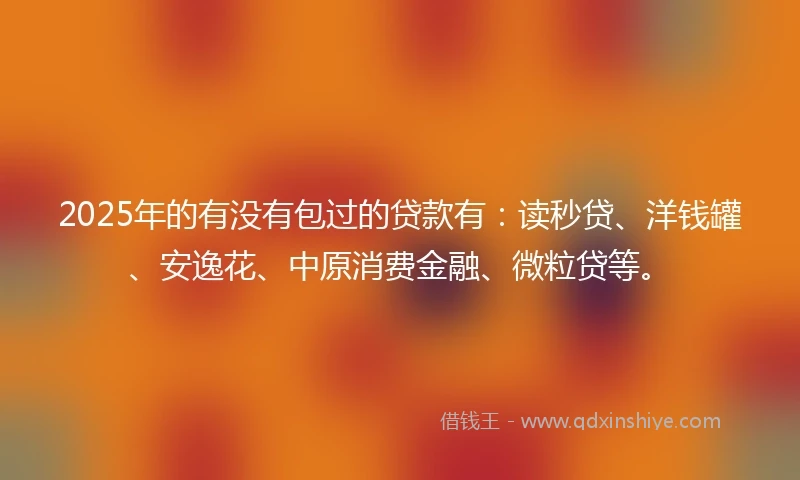 2025年的有没有包过的贷款有：读秒贷、洋钱罐、安逸花、中原消费金融、微粒贷等。