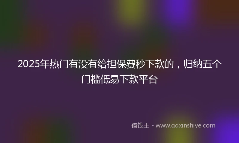2025年热门有没有给担保费秒下款的，归纳五个门槛低易下款平台