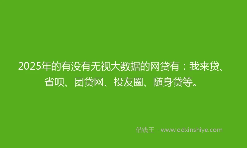 2025年的有没有无视大数据的网贷有：我来贷、省呗、团贷网、投友圈、随身贷等。