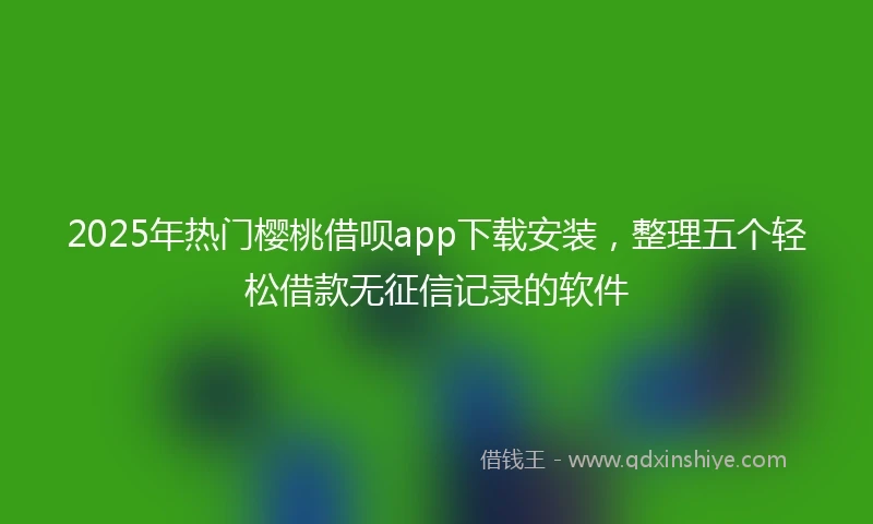 2025年热门樱桃借呗app下载安装，整理五个轻松借款无征信记录的软件