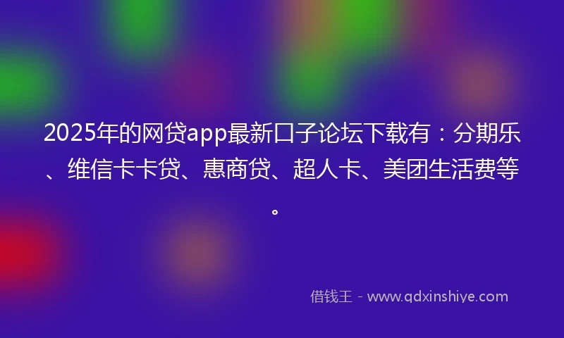 2025年的网贷app最新口子论坛下载有：分期乐、维信卡卡贷、惠商贷、超人卡、美团生活费等。
