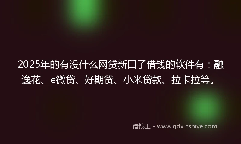 2025年的有没什么网贷新口子借钱的软件有：融逸花、e微贷、好期贷、小米贷款、拉卡拉等。