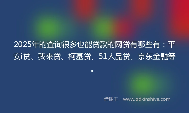 2025年的查询很多也能贷款的网贷有哪些有：平安i贷、我来贷、柯基贷、51人品贷、京东金融等。