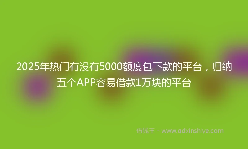 2025年热门有没有5000额度包下款的平台，归纳五个APP容易借款1万块的平台