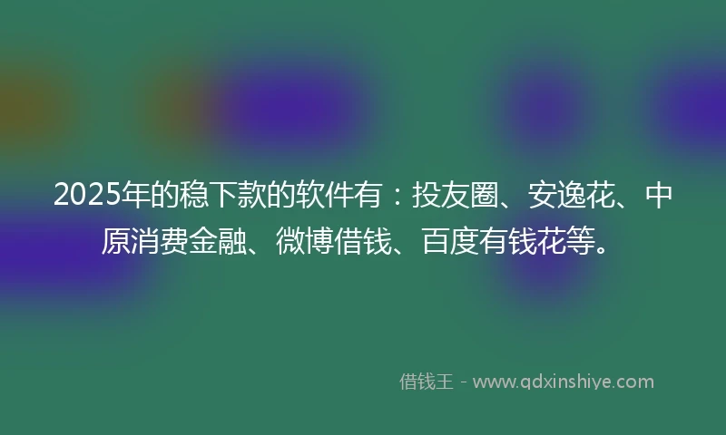 2025年的稳下款的软件有：投友圈、安逸花、中原消费金融、微博借钱、百度有钱花等。