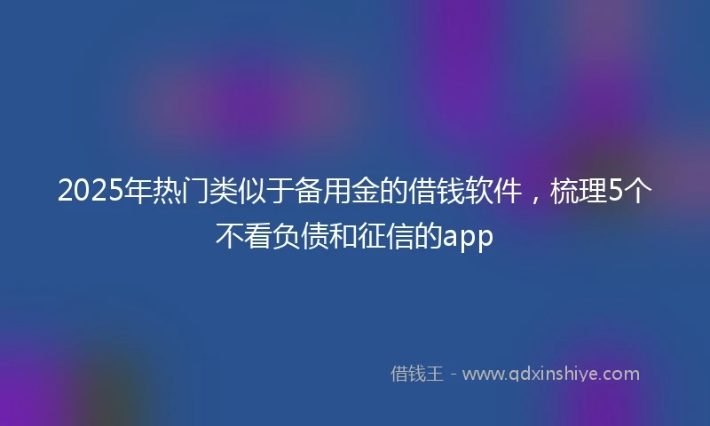 2025年热门类似于备用金的借钱软件，梳理5个不看负债和征信的app