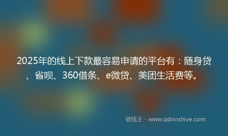 2025年的线上下款最容易申请的平台有：随身贷、省呗、360借条、e微贷、美团生活费等。