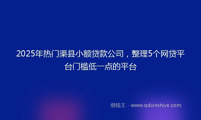 2025年热门渠县小额贷款公司，整理5个网贷平台门槛低一点的平台