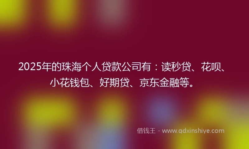 2025年的珠海个人贷款公司有：读秒贷、花呗、小花钱包、好期贷、京东金融等。