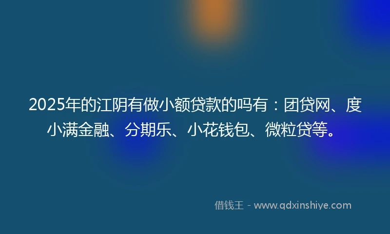 2025年的江阴有做小额贷款的吗有：团贷网、度小满金融、分期乐、小花钱包、微粒贷等。