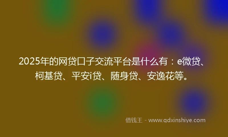 2025年的网贷口子交流平台是什么有：e微贷、柯基贷、平安i贷、随身贷、安逸花等。