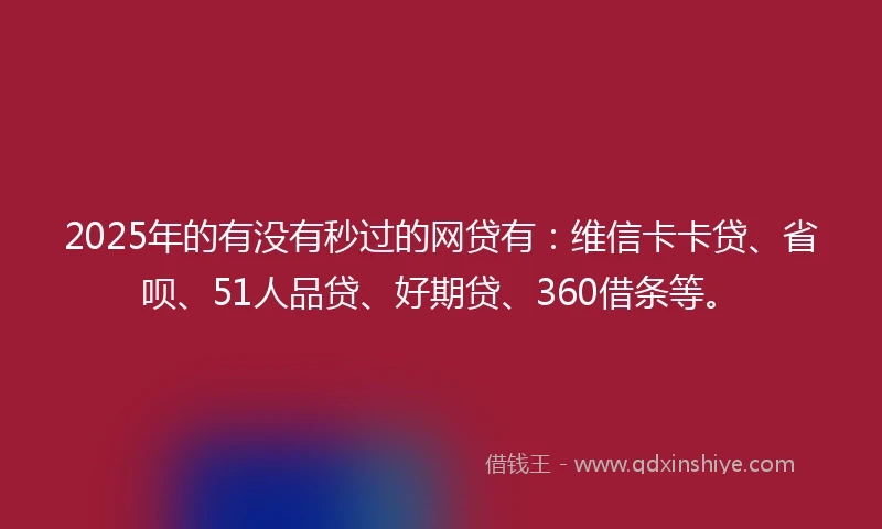 2025年的有没有秒过的网贷有：维信卡卡贷、省呗、51人品贷、好期贷、360借条等。