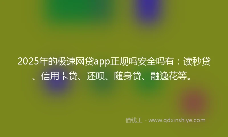 2025年的极速网贷app正规吗安全吗有：读秒贷、信用卡贷、还呗、随身贷、融逸花等。