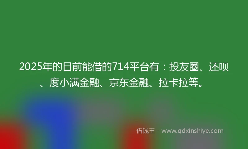 2025年的目前能借的714平台有：投友圈、还呗、度小满金融、京东金融、拉卡拉等。