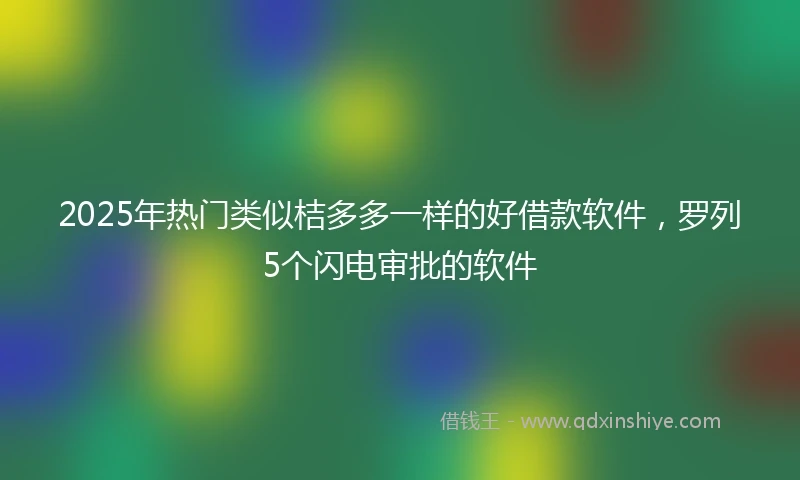 2025年热门类似桔多多一样的好借款软件，罗列5个闪电审批的软件