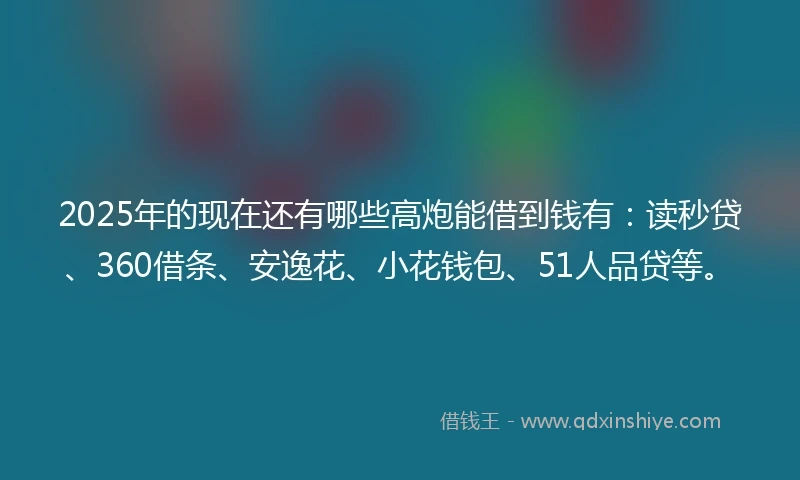 2025年的现在还有哪些高炮能借到钱有：读秒贷、360借条、安逸花、小花钱包、51人品贷等。
