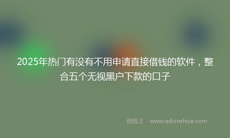 2025年热门有没有不用申请直接借钱的软件，整合五个无视黑户下款的口子