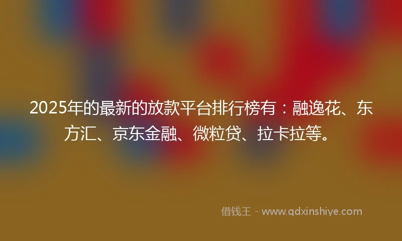 2025年的最新的放款平台排行榜有：融逸花、东方汇、京东金融、微粒贷、拉卡拉等。