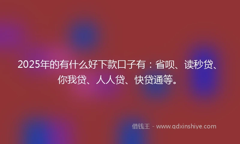 2025年的有什么好下款口子有：省呗、读秒贷、你我贷、人人贷、快贷通等。