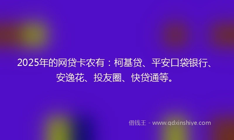 2025年的网贷卡农有：柯基贷、平安口袋银行、安逸花、投友圈、快贷通等。
