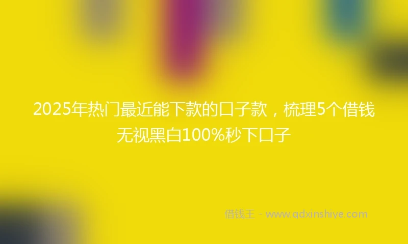 2025年热门最近能下款的口子款，梳理5个借钱无视黑白100%秒下口子
