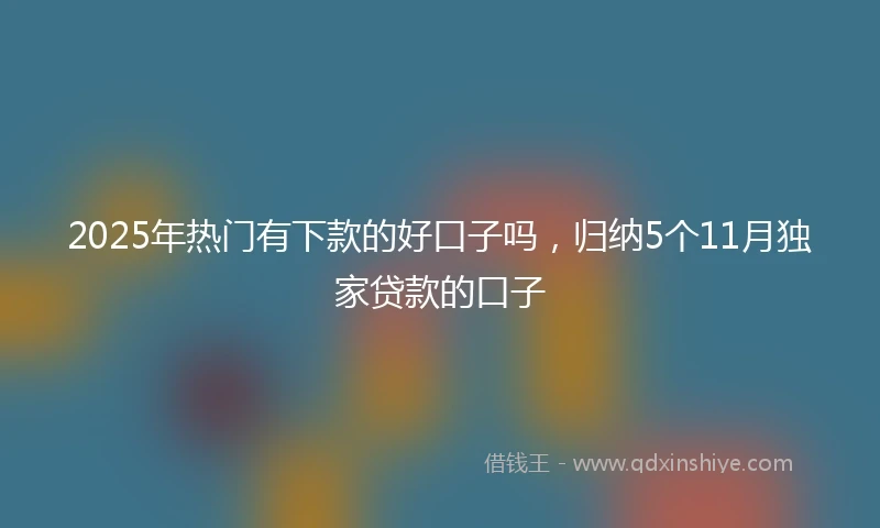 2025年热门有下款的好口子吗，归纳5个11月独家贷款的口子
