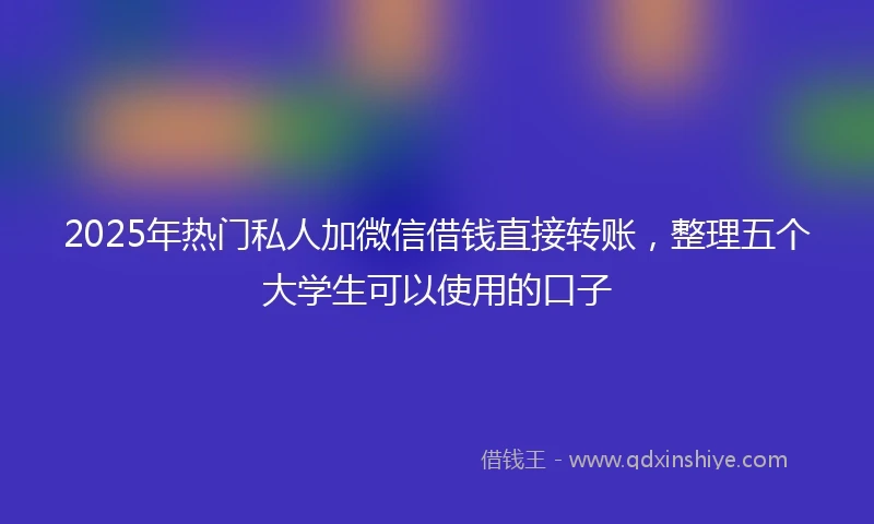 2025年热门私人加微信借钱直接转账，整理五个大学生可以使用的口子