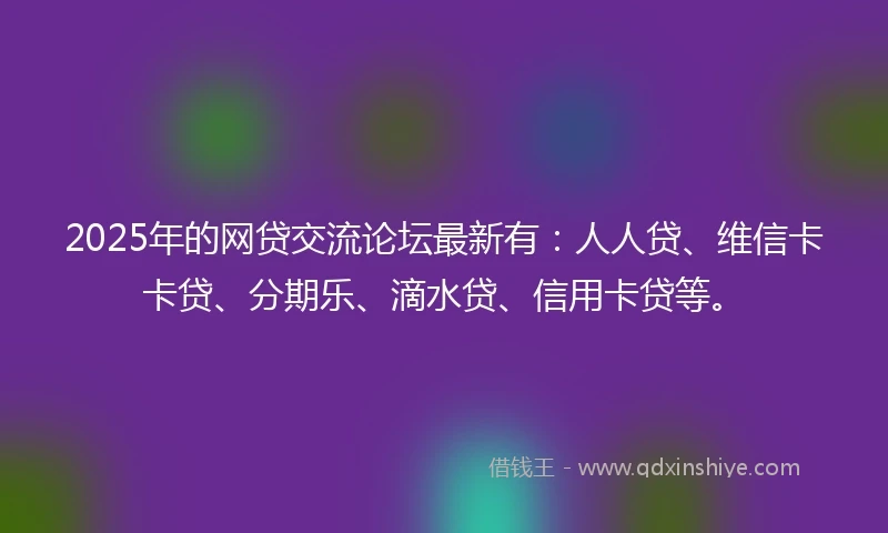 2025年的网贷交流论坛最新有：人人贷、维信卡卡贷、分期乐、滴水贷、信用卡贷等。
