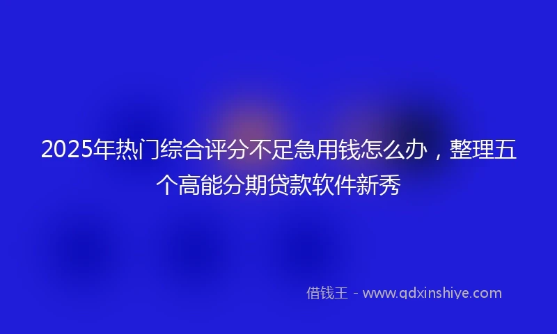 2025年热门综合评分不足急用钱怎么办，整理五个高能分期贷款软件新秀