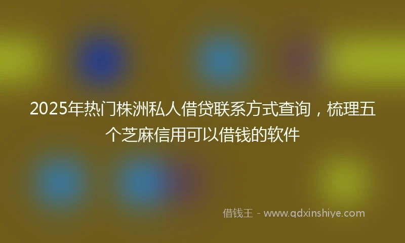 2025年热门株洲私人借贷联系方式查询，梳理五个芝麻信用可以借钱的软件