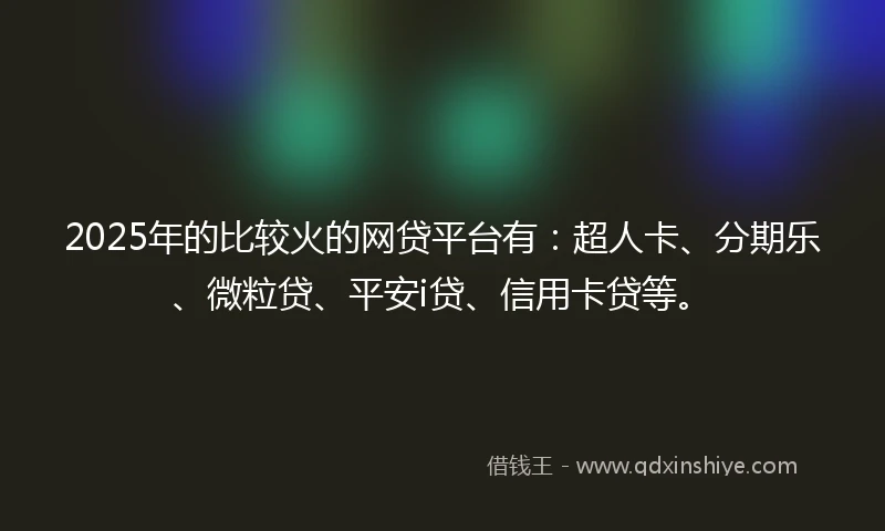 2025年的比较火的网贷平台有：超人卡、分期乐、微粒贷、平安i贷、信用卡贷等。
