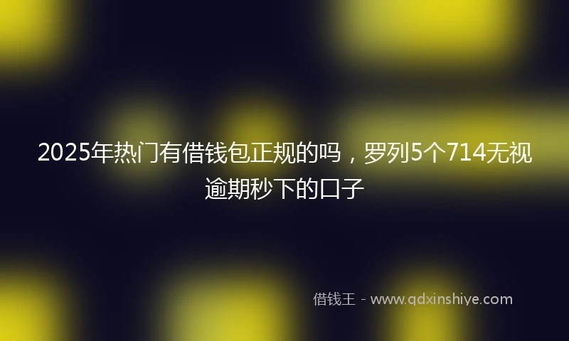2025年热门有借钱包正规的吗，罗列5个714无视逾期秒下的口子