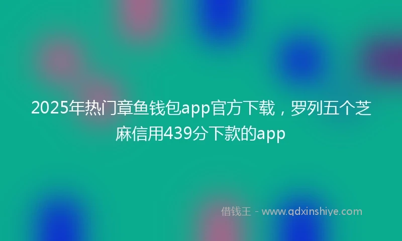 2025年热门章鱼钱包app官方下载，罗列五个芝麻信用439分下款的app