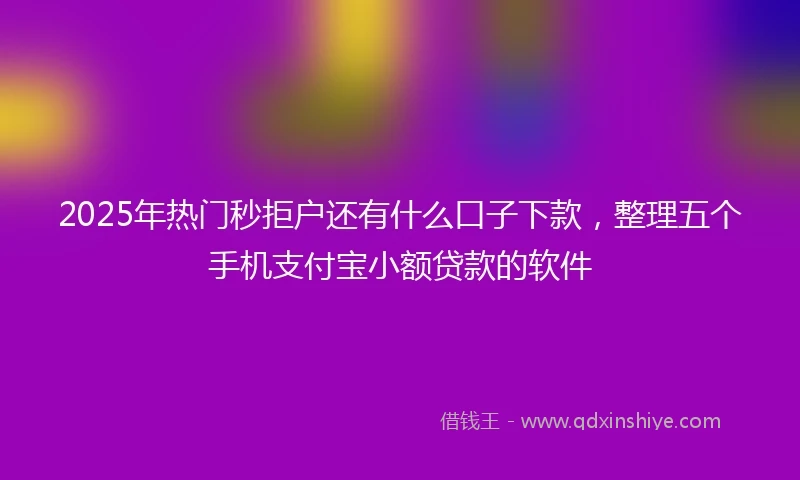 2025年热门秒拒户还有什么口子下款，整理五个手机支付宝小额贷款的软件