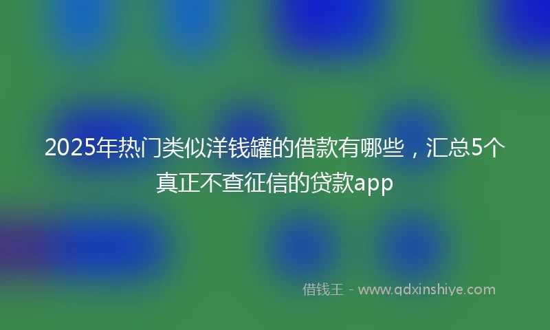 2025年热门类似洋钱罐的借款有哪些，汇总5个真正不查征信的贷款app