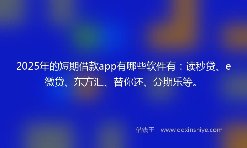 2025年的短期借款app有哪些软件有：读秒贷、e微贷、东方汇、替你还、分期乐等。
