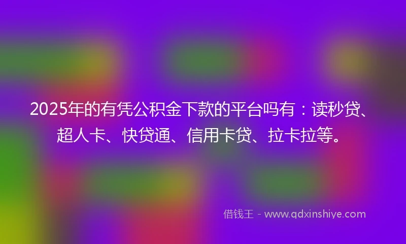 2025年的有凭公积金下款的平台吗有：读秒贷、超人卡、快贷通、信用卡贷、拉卡拉等。