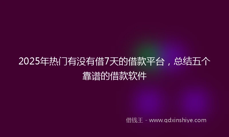 2025年热门有没有借7天的借款平台，总结五个靠谱的借款软件