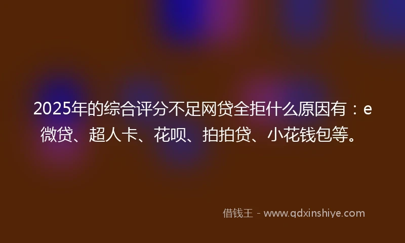 2025年的综合评分不足网贷全拒什么原因有:e微贷、超人卡、花呗、拍拍贷、小花钱包等。