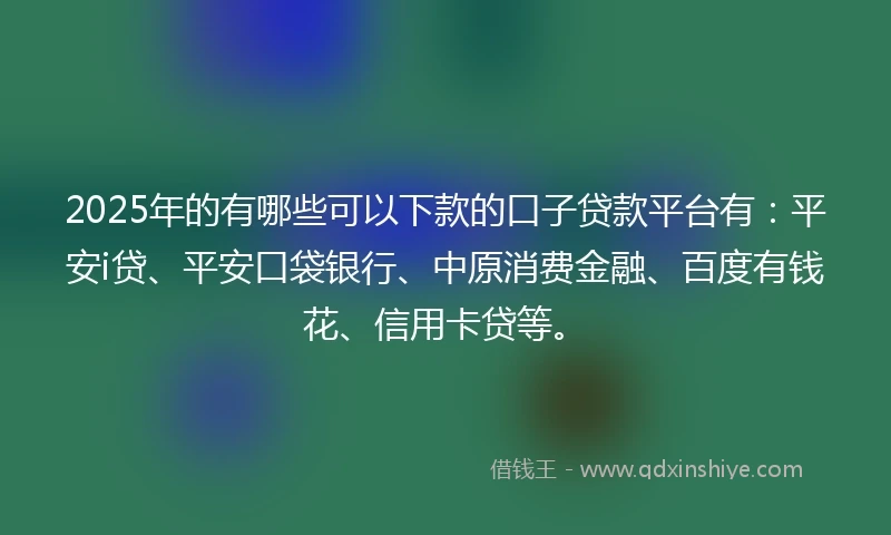 2025年的有哪些可以下款的口子贷款平台有：平安i贷、平安口袋银行、中原消费金融、百度有钱花、信用卡贷等。