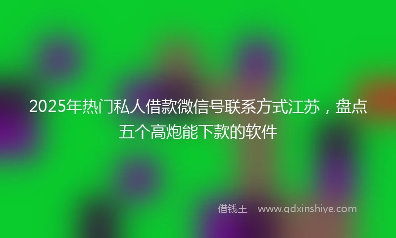 2025年热门私人借款微信号联系方式江苏，盘点五个高炮能下款的软件