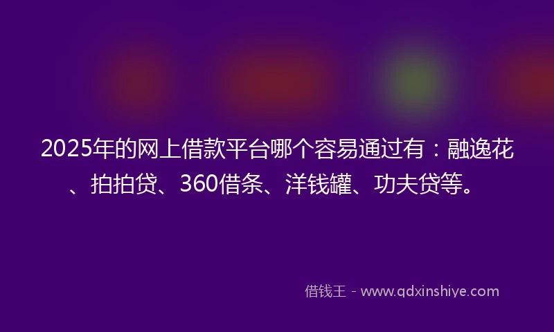 2025年的网上借款平台哪个容易通过有：融逸花、拍拍贷、360借条、洋钱罐、功夫贷等。