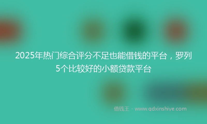 2025年热门综合评分不足也能借钱的平台，罗列5个比较好的小额贷款平台