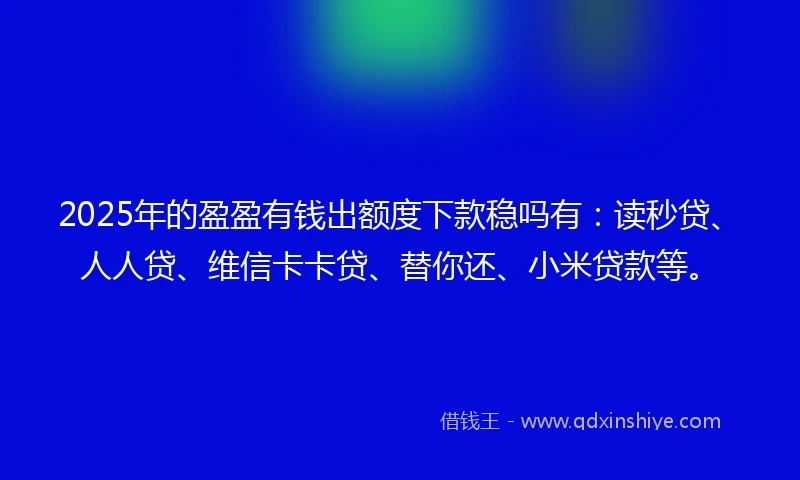 2025年的盈盈有钱出额度下款稳吗有：读秒贷、人人贷、维信卡卡贷、替你还、小米贷款等。