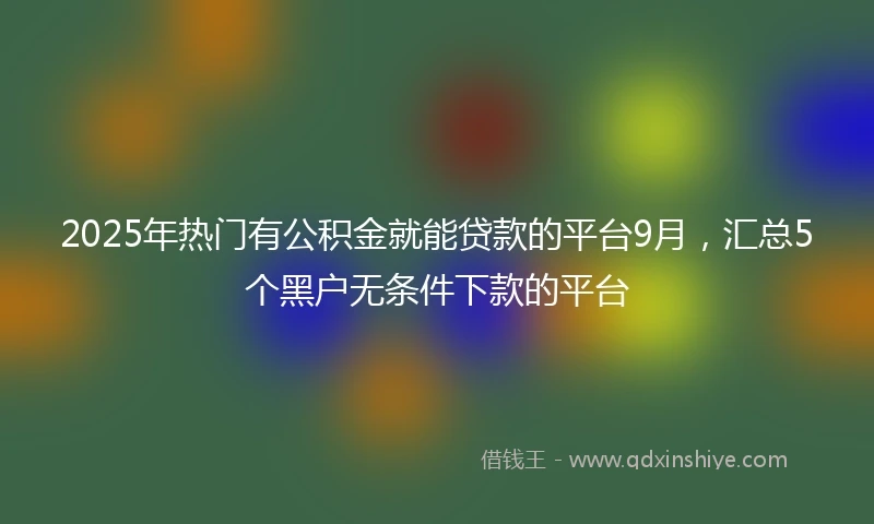 2025年热门有公积金就能贷款的平台9月，汇总5个黑户无条件下款的平台