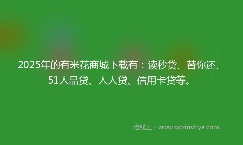 2025年的有米花商城下载有：读秒贷、替你还、51人品贷、人人贷、信用卡贷等。