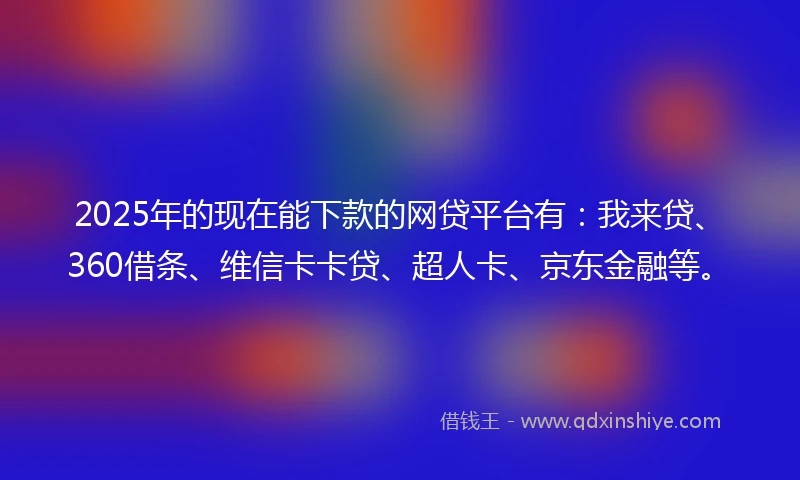 2025年的现在能下款的网贷平台有：我来贷、360借条、维信卡卡贷、超人卡、京东金融等。