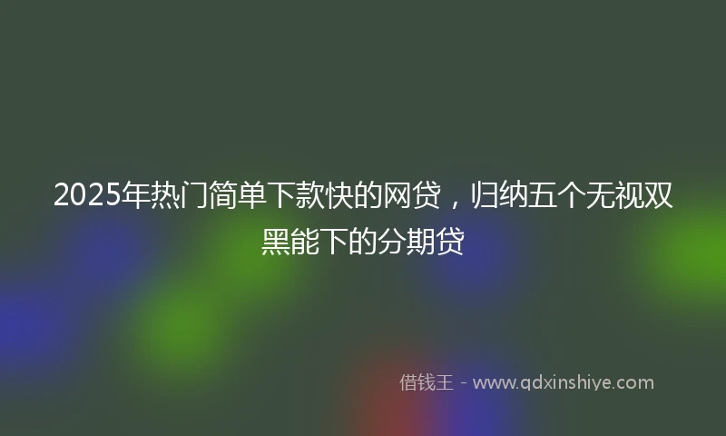 2025年热门简单下款快的网贷，归纳五个无视双黑能下的分期贷