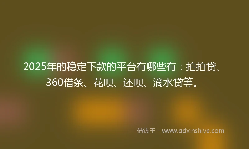 2025年的稳定下款的平台有哪些有：拍拍贷、360借条、花呗、还呗、滴水贷等。