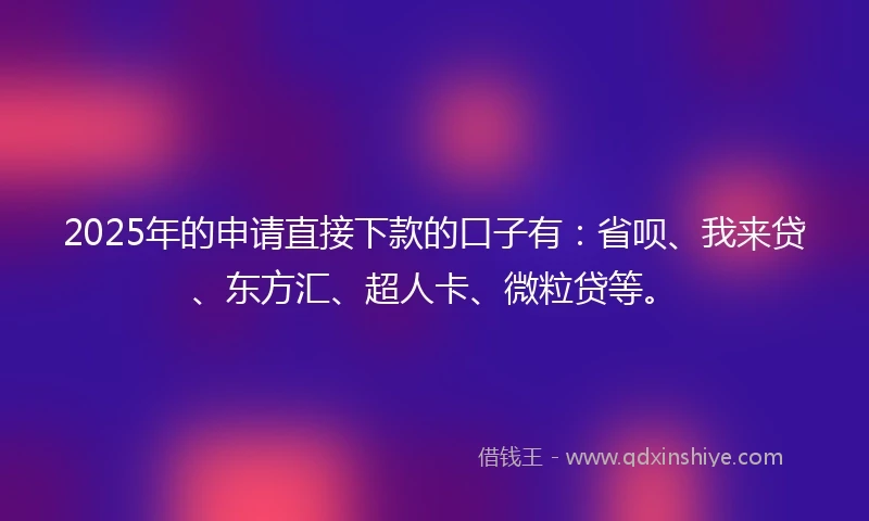 2025年的申请直接下款的口子有：省呗、我来贷、东方汇、超人卡、微粒贷等。